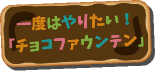 一度はやりたい！「チョコファウンテン」