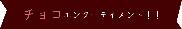 チョコエンターテイメント！！