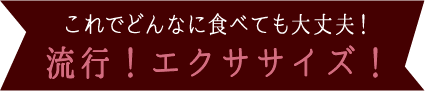 これでどんなに食べても大丈夫！流行！エクササイズ！