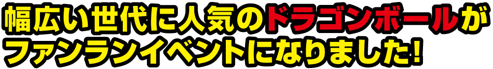 幅広い世代に人気のドラゴンボールがファンランイベントとコラボレーション！