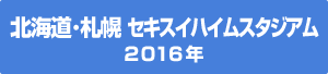 北海道 札幌 セキスイハイムスタジアム 2016年